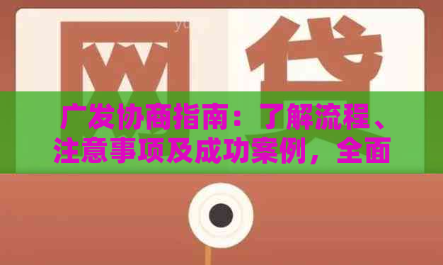 广发协商指南：了解流程、注意事项及成功案例，全面解决您的问题