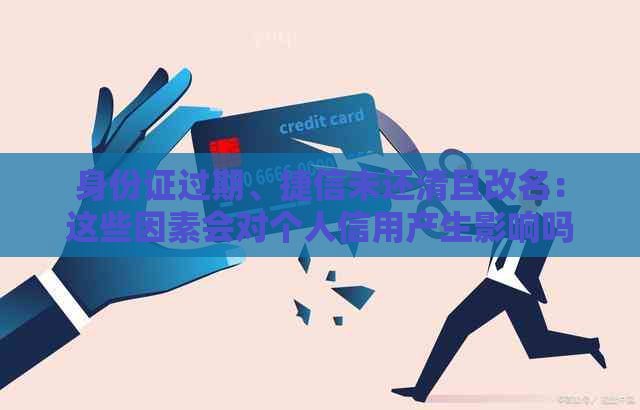 身份证过期、捷信未还清且改名：这些因素会对个人信用产生影响吗？