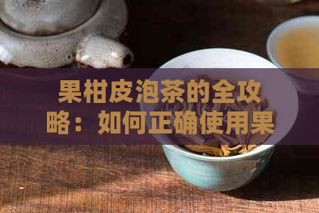 果柑皮泡茶的全攻略：如何正确使用果柑皮泡制一杯美味茶饮？