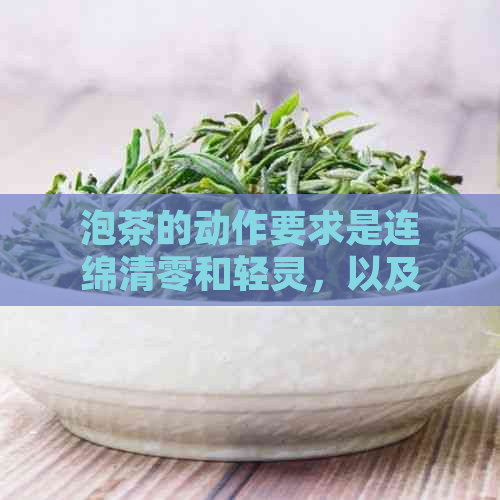 泡茶的动作要求是连绵清零和轻灵，以及沏泡茶的连绵动作要求是什么？