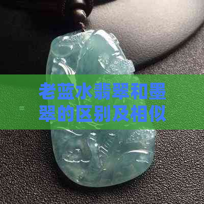 老蓝水翡翠和墨翠的区别及相似点：详细了解这两种翡翠的特点