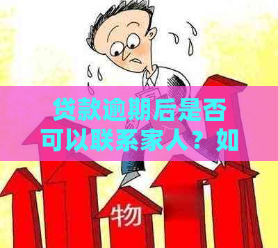 贷款逾期后是否可以联系家人？如何有效处理贷款逾期问题？