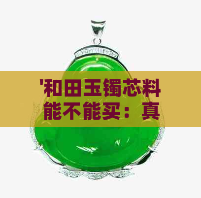 '和田玉镯芯料能不能买：真实性、价值与购买途径探讨'