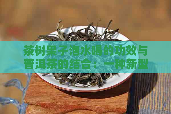 茶树果子泡水喝的功效与普洱茶的结合：一种新型饮品探索