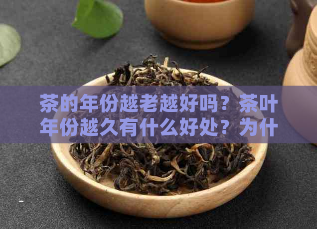 茶的年份越老越好吗？茶叶年份越久有什么好处？为什么茶年份久了价格越贵？