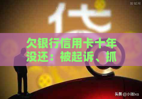 欠银行信用卡十年没还：被起诉、抓吗？怎么办？