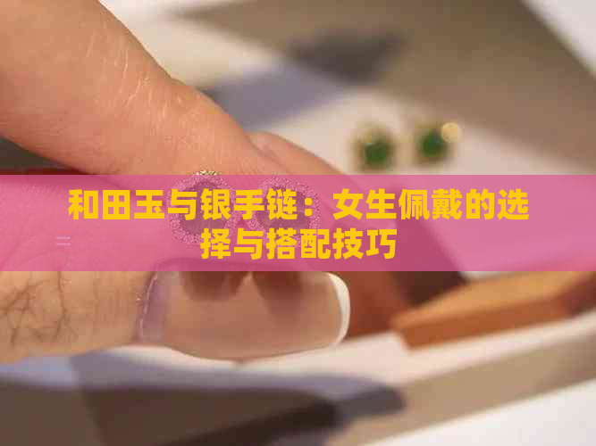 和田玉与银手链：女生佩戴的选择与搭配技巧