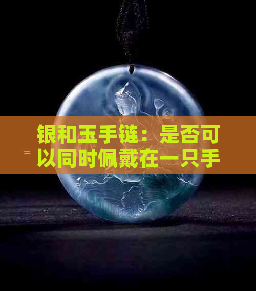 银和玉手链：是否可以同时佩戴在一只手上？如何正确搭配以达到更佳效果？