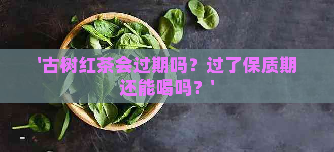 '古树红茶会过期吗？过了保质期还能喝吗？'