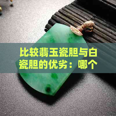 比较翡玉瓷胆与白瓷胆的优劣：哪个更好？