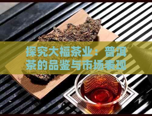 探究大福茶业：普洱茶的品鉴与市场表现