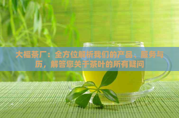 大福茶厂：全方位解析我们的产品、服务与历，解答您关于茶叶的所有疑问