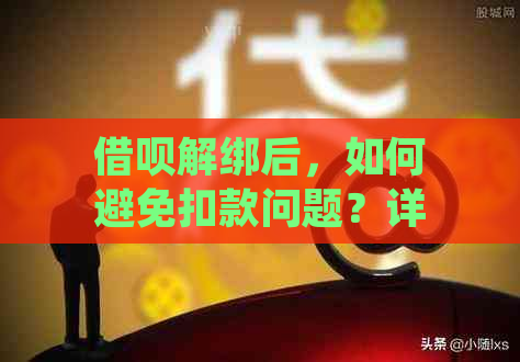 借呗解绑后，如何避免扣款问题？详细了解解绑扣款的相关事项