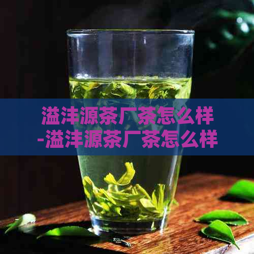 溢沣源茶厂茶怎么样-溢沣源茶厂茶怎么样普洱有收藏价值吗