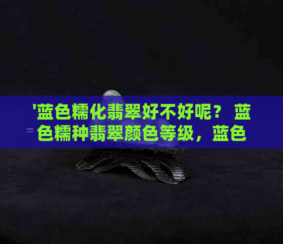 '蓝色糯化翡翠好不好呢？ 蓝色糯种翡翠颜色等级，蓝色糯种翡翠详细解析'