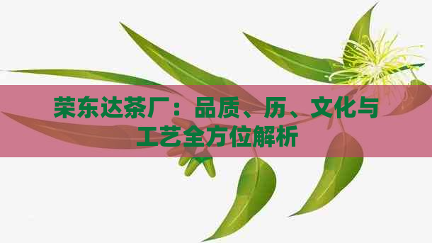 荣东达茶厂：品质、历、文化与工艺全方位解析