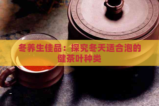 冬养生佳品：探究冬天适合泡的健茶叶种类