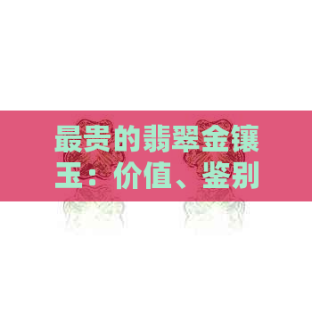 最贵的翡翠金镶玉：价值、鉴别与购买指南