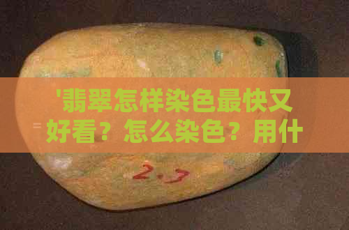 '翡翠怎样染色最快又好看？怎么染色？用什么方法可以洗掉？'