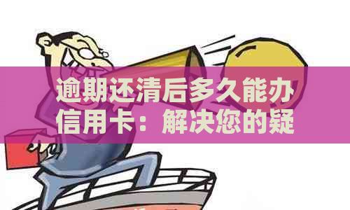 逾期还清后多久能办信用卡：解决您的疑惑