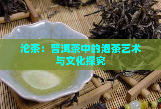 沦茶：普洱茶中的泡茶艺术与文化探究