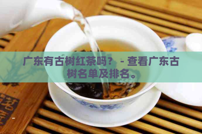 广东有古树红茶吗？ - 查看广东古树名单及排名。