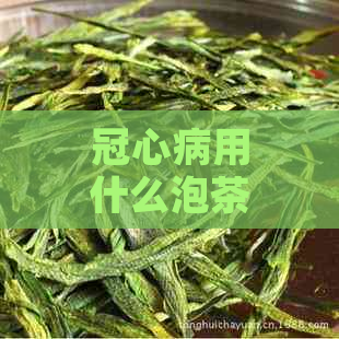 冠心病用什么泡茶好：冠心病患者茶叶选择及泡茶建议