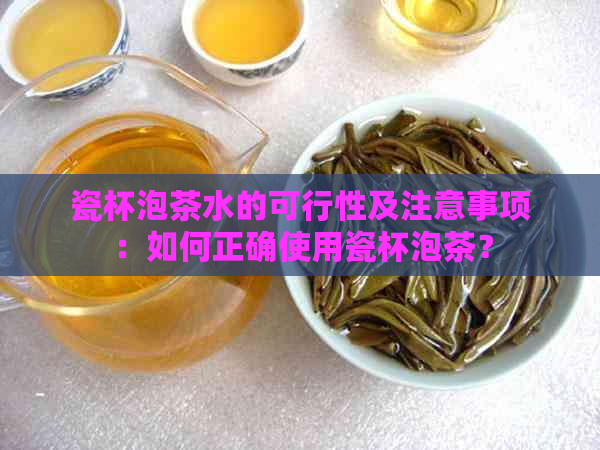 瓷杯泡茶水的可行性及注意事项：如何正确使用瓷杯泡茶？