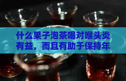 什么果子泡茶喝对喉头炎有益，而且有助于保持年轻？