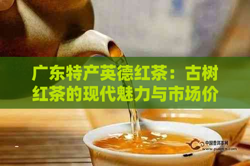 广东特产英德红茶：古树红茶的现代魅力与市场价格解析