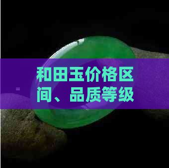 和田玉价格区间、品质等级及购买渠道全面解析，助您轻松了解和田玉市场现状