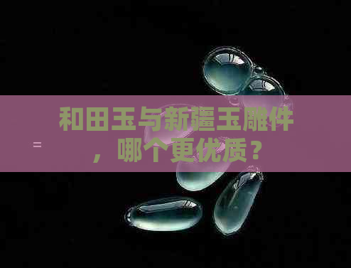 和田玉与新疆玉雕件，哪个更优质？