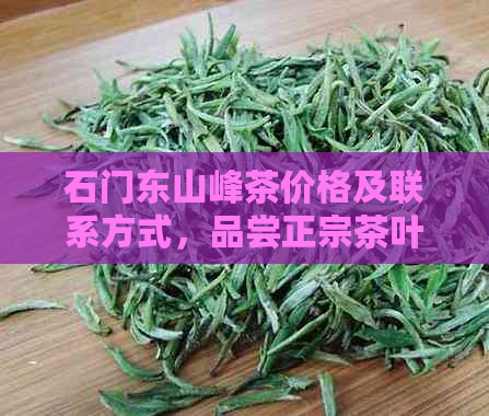 石门东山峰茶价格及联系方式，品尝正宗茶叶，尽在东山峰石门银峰茶礼盒装