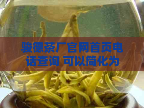 骏德茶厂官网首页电话查询 可以简化为 骏德茶厂官网电话查询。