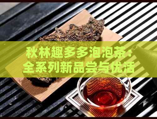 秋林趣多多泡泡茶：全系列新品尝与优活动指南