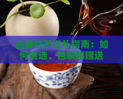 古树红茶送礼指南：如何挑选、包装和赠送？