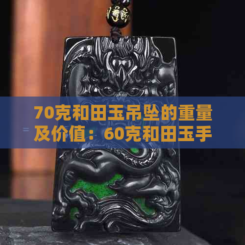 70克和田玉吊坠的重量及价值：60克和田玉手镯与75克和田玉的对比