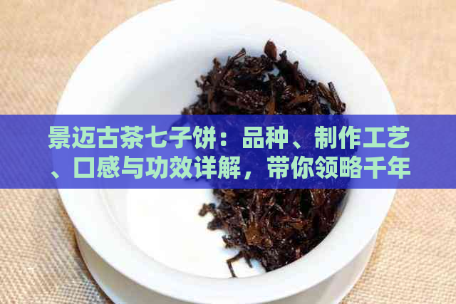 景迈古茶七子饼：品种、制作工艺、口感与功效详解，带你领略千年普洱的魅力