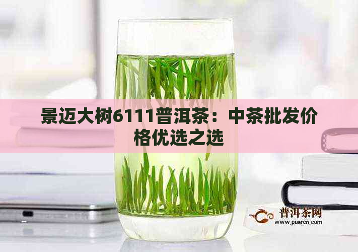 景迈大树6111普洱茶：中茶批发价格优选之选