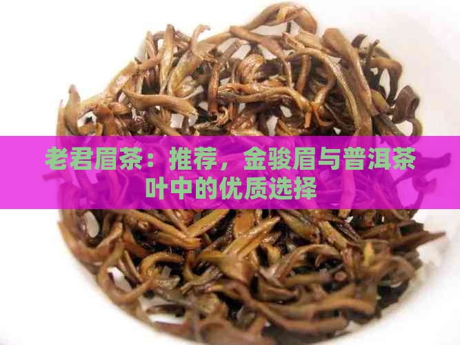 老君眉茶：推荐，金骏眉与普洱茶叶中的优质选择