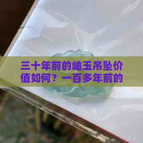 三十年前的岫玉吊坠价值如何？一百多年前的岫玉是否具有收藏价值？