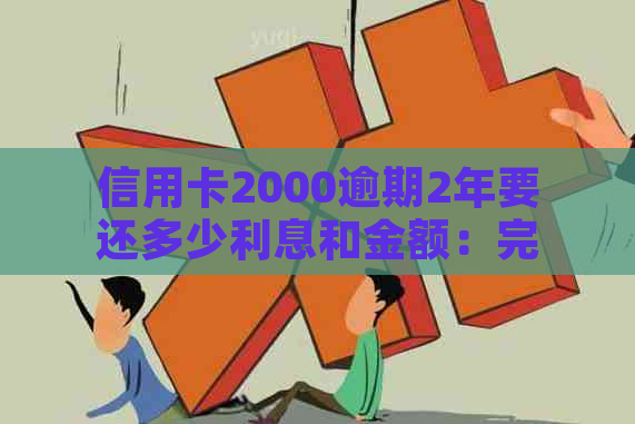 信用卡2000逾期2年要还多少利息和金额：完整解答与可能影响