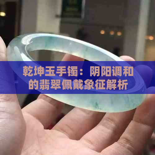 乾坤玉手镯：阴阳调和的翡翠佩戴象征解析