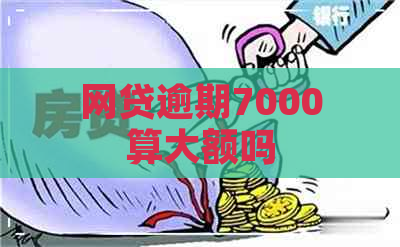 网贷逾期7000算大额吗