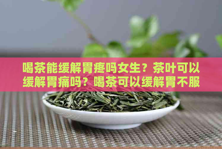 喝茶能缓解胃疼吗女生？茶叶可以缓解胃痛吗？喝茶可以缓解胃不服吗？