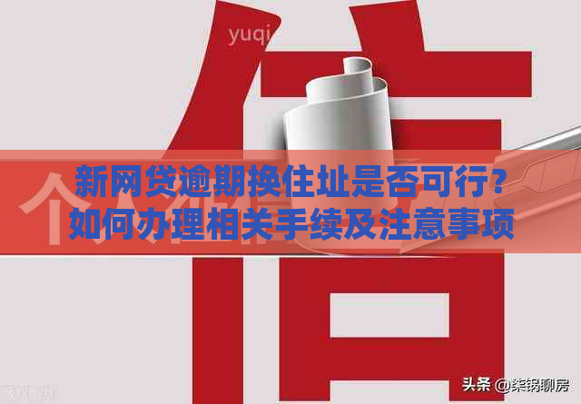 新网贷逾期换住址是否可行？如何办理相关手续及注意事项？