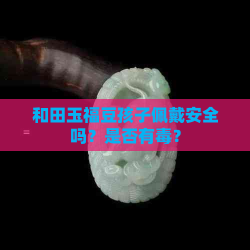 和田玉福豆孩子佩戴安全吗？是否有？