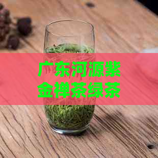 广东河源紫金禅茶绿茶新品种价格及详细介绍