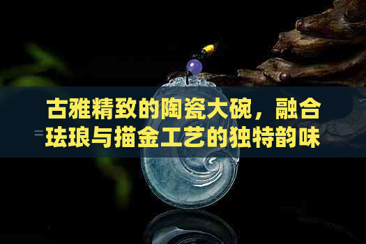 古雅精致的陶瓷大碗，融合珐琅与描金工艺的独特韵味