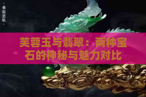 芙蓉玉与翡翠：两种宝石的神秘与魅力对比